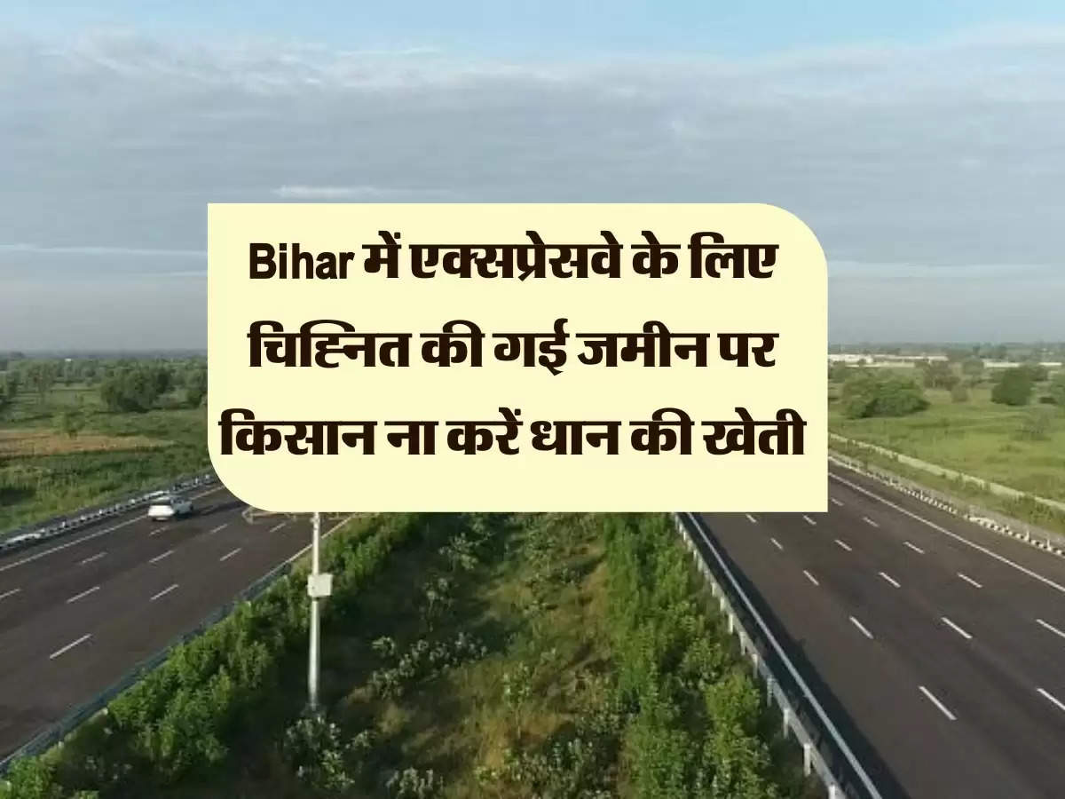 Bihar में एक्सप्रेसवे के लिए चिह्नित की गई जमीन पर किसान ना करें धान की खेती