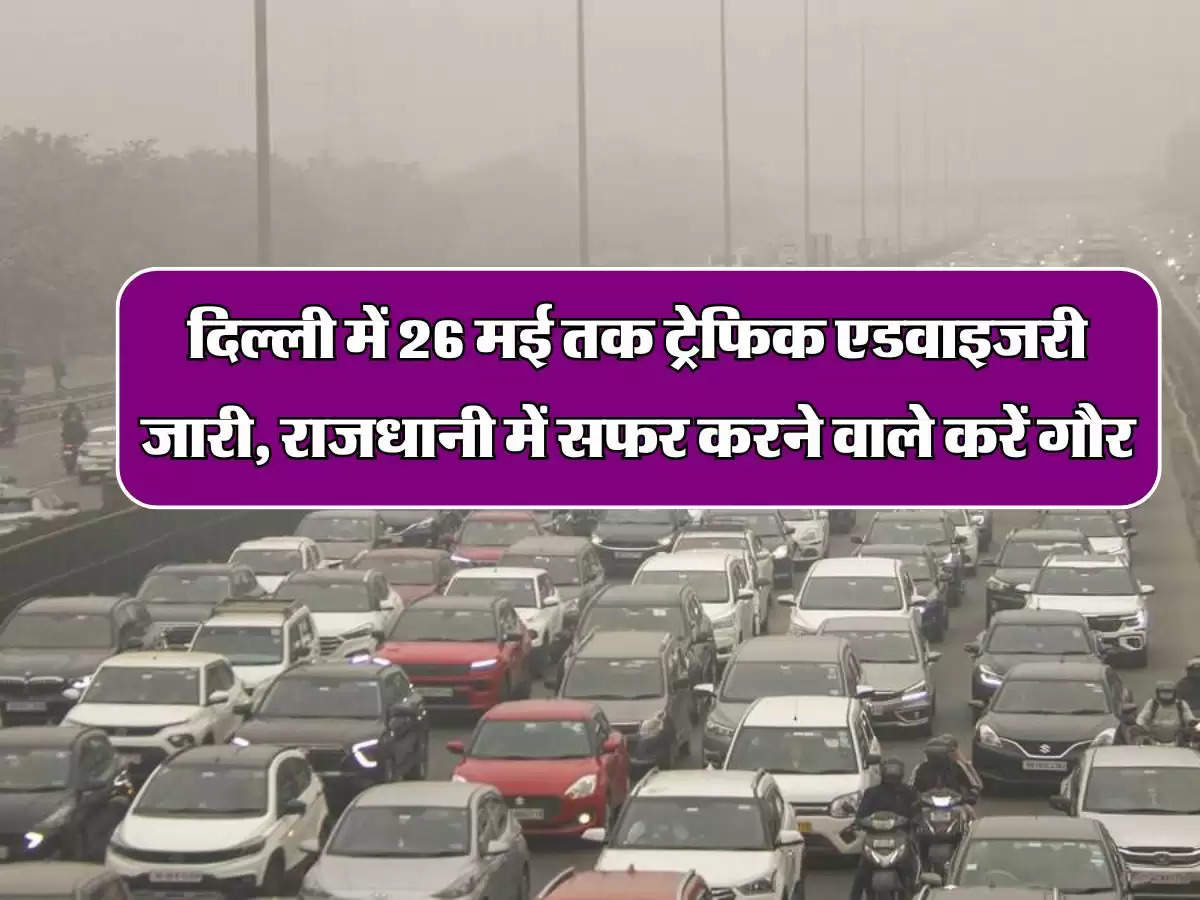 Advisory In Delhi: दिल्ली में 26 मई तक ट्रेफिक एडवाइजरी जारी, राजधानी में सफर करने वाले करें गौर 
