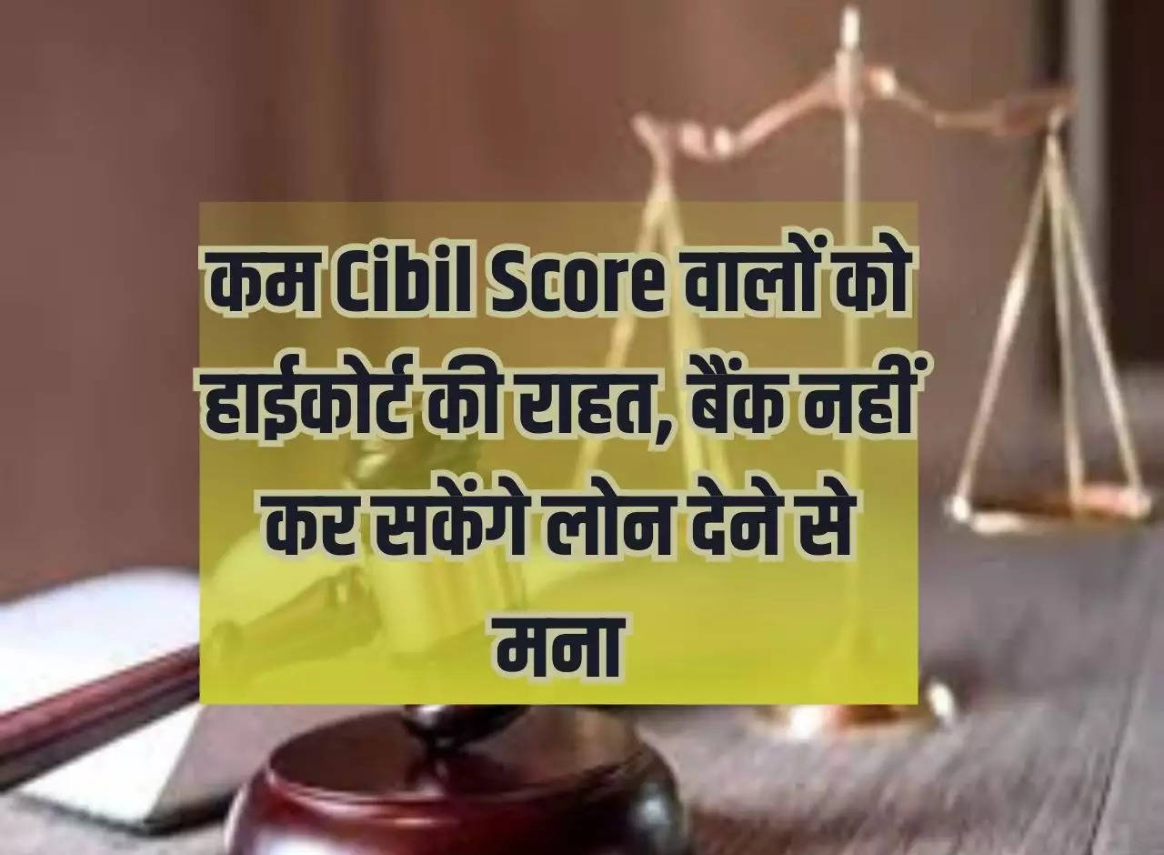 High Court's relief to those with low Cibil Score, banks will not be able to refuse to give loans