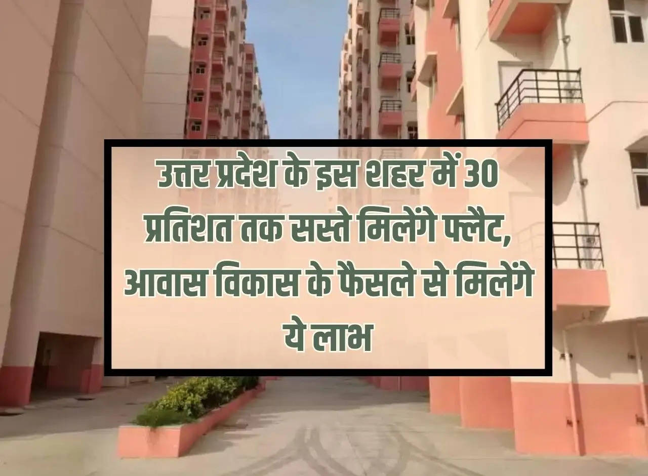 Flats will be available up to 30 percent cheaper in this city of Uttar Pradesh, these benefits will be available due to the decision of housing development.