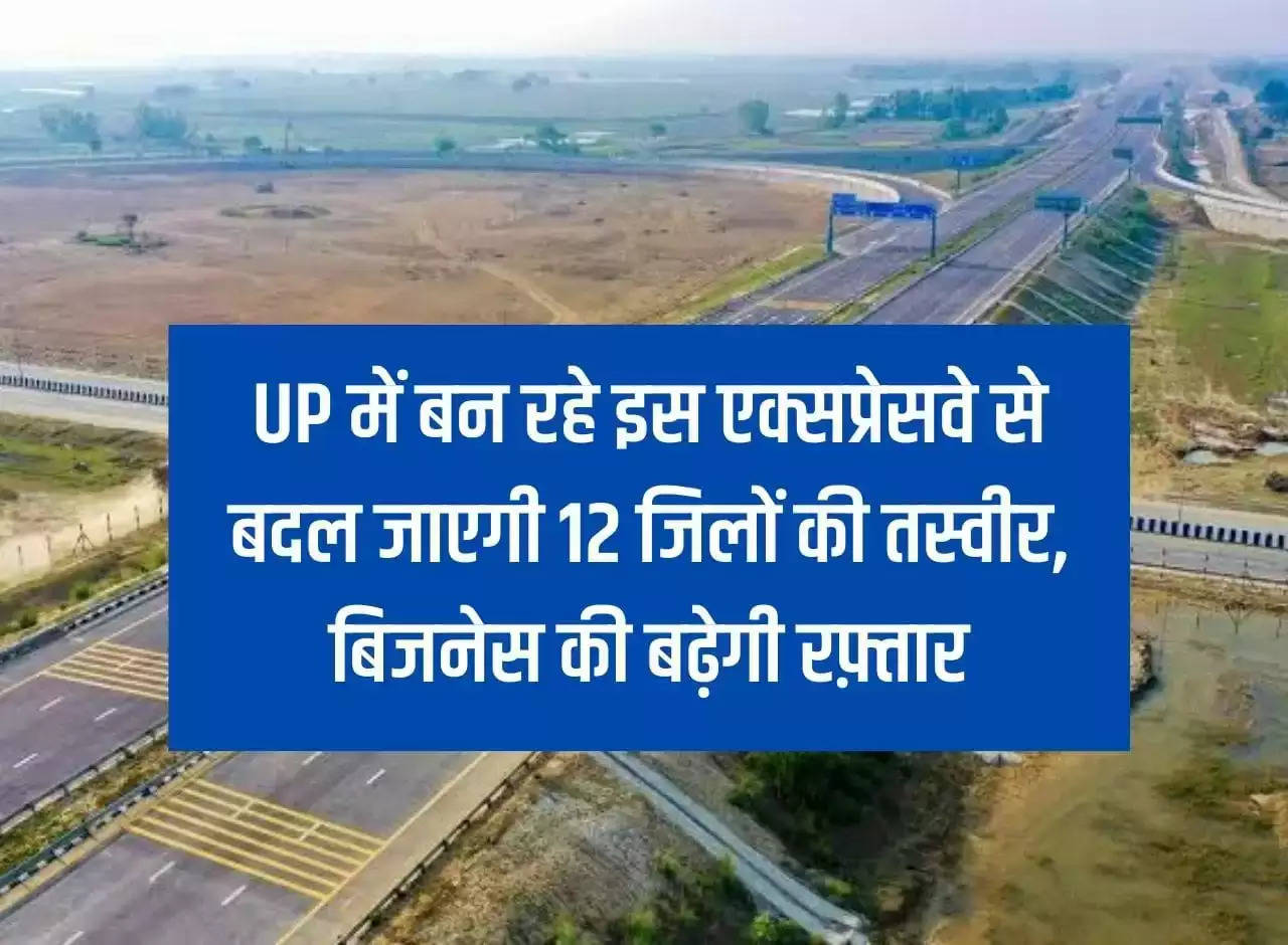 This expressway being built in Uttar Pradesh will change the face of 12 districts, the pace of business will increase.