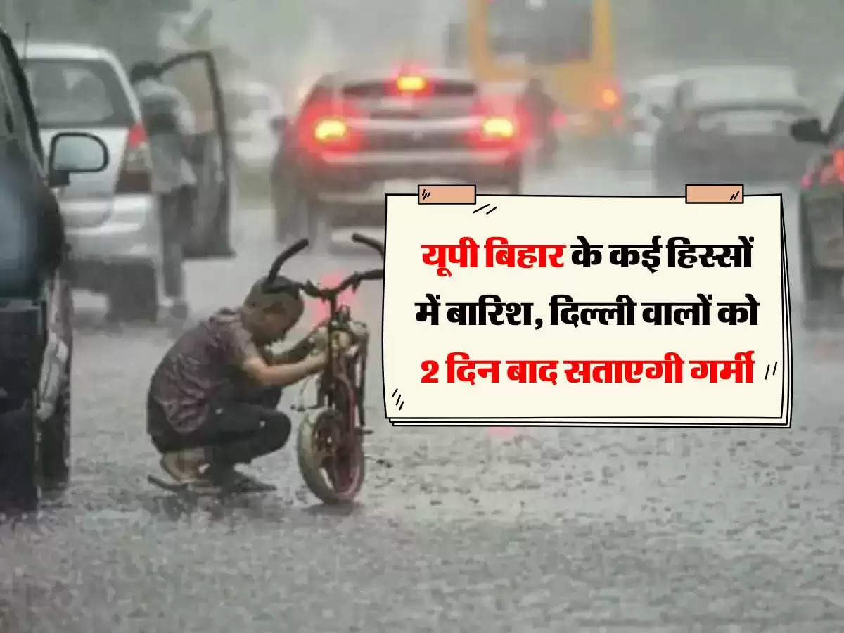 यूपी बिहार के कई हिस्सों में बारिश, दिल्ली वालों को 2 दिन बाद सताएगी गर्मी