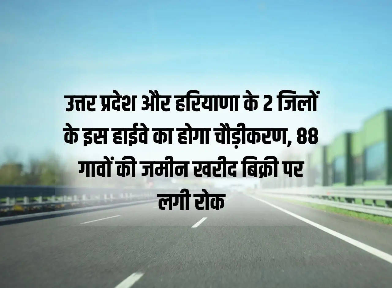 This highway will be widened in 2 districts of Uttar Pradesh and Haryana, ban on purchase and sale of land in 88 villages