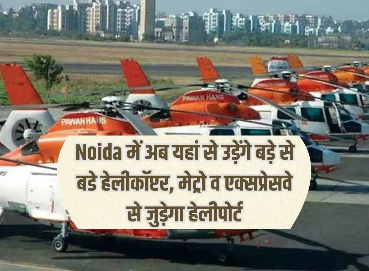 Big helicopters will now fly from here in Noida, heliport will be connected to metro and expressway.