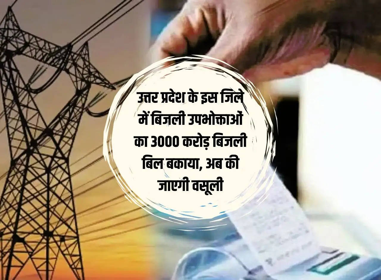 3000 crore electricity bills outstanding of electricity consumers in this district of Uttar Pradesh, now recovery will be done