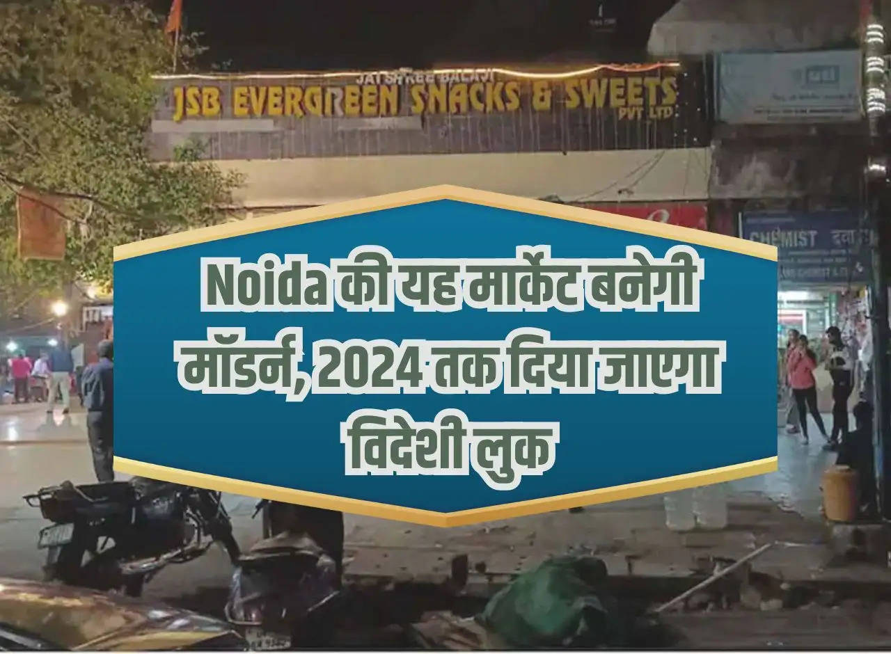 This market of Noida will become modern, will be given a foreign look by 2024