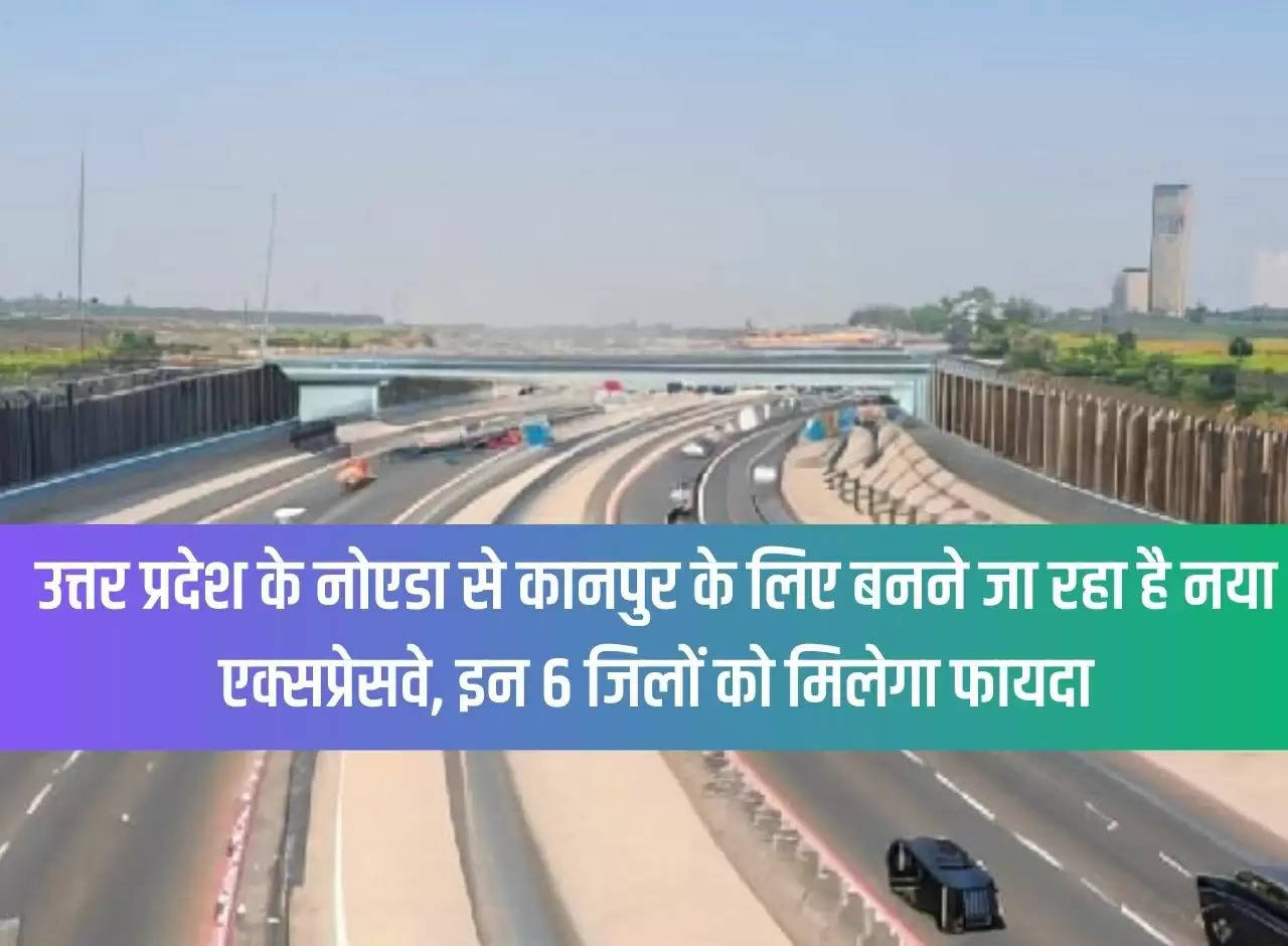 A new expressway is going to be built from Noida to Kanpur in Uttar Pradesh, these 6 districts will benefit.