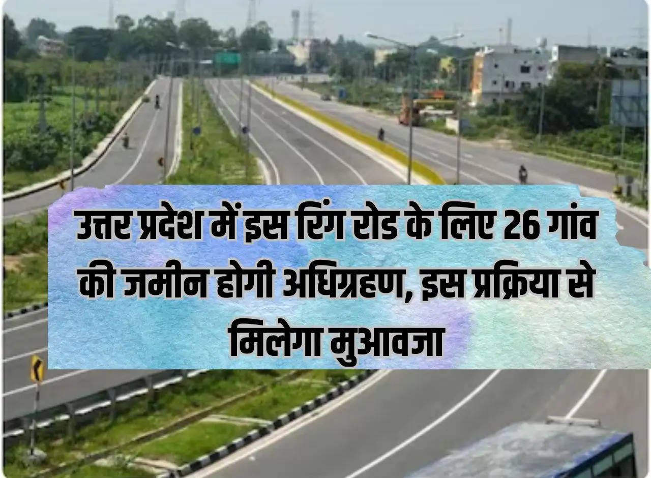 Land of 26 villages will be acquired for this ring road in Uttar Pradesh, compensation will be given through this process