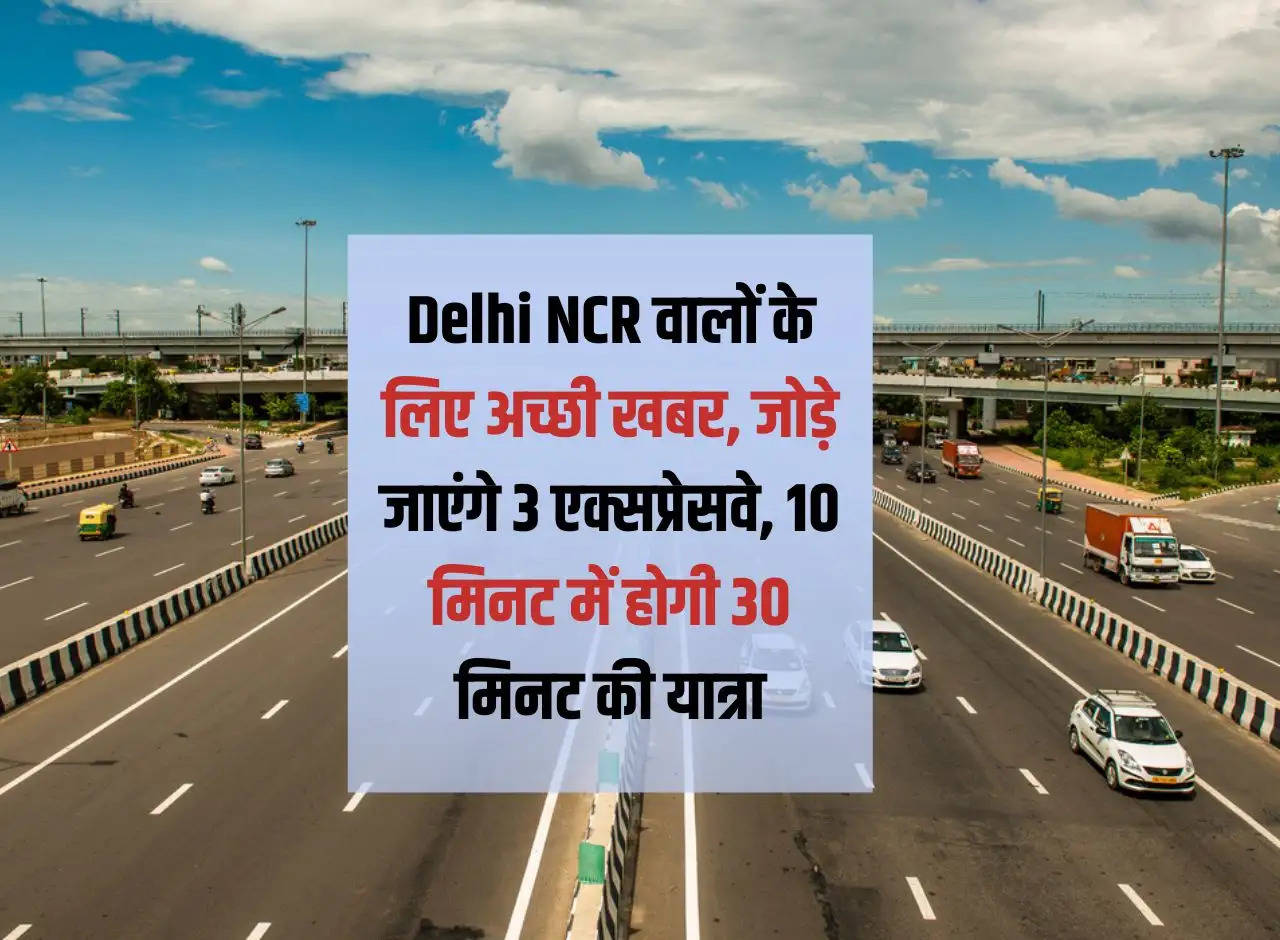 Good news for Delhi NCR people, 3 expressways will be added, 30 minutes journey will be done in 10 minutes.