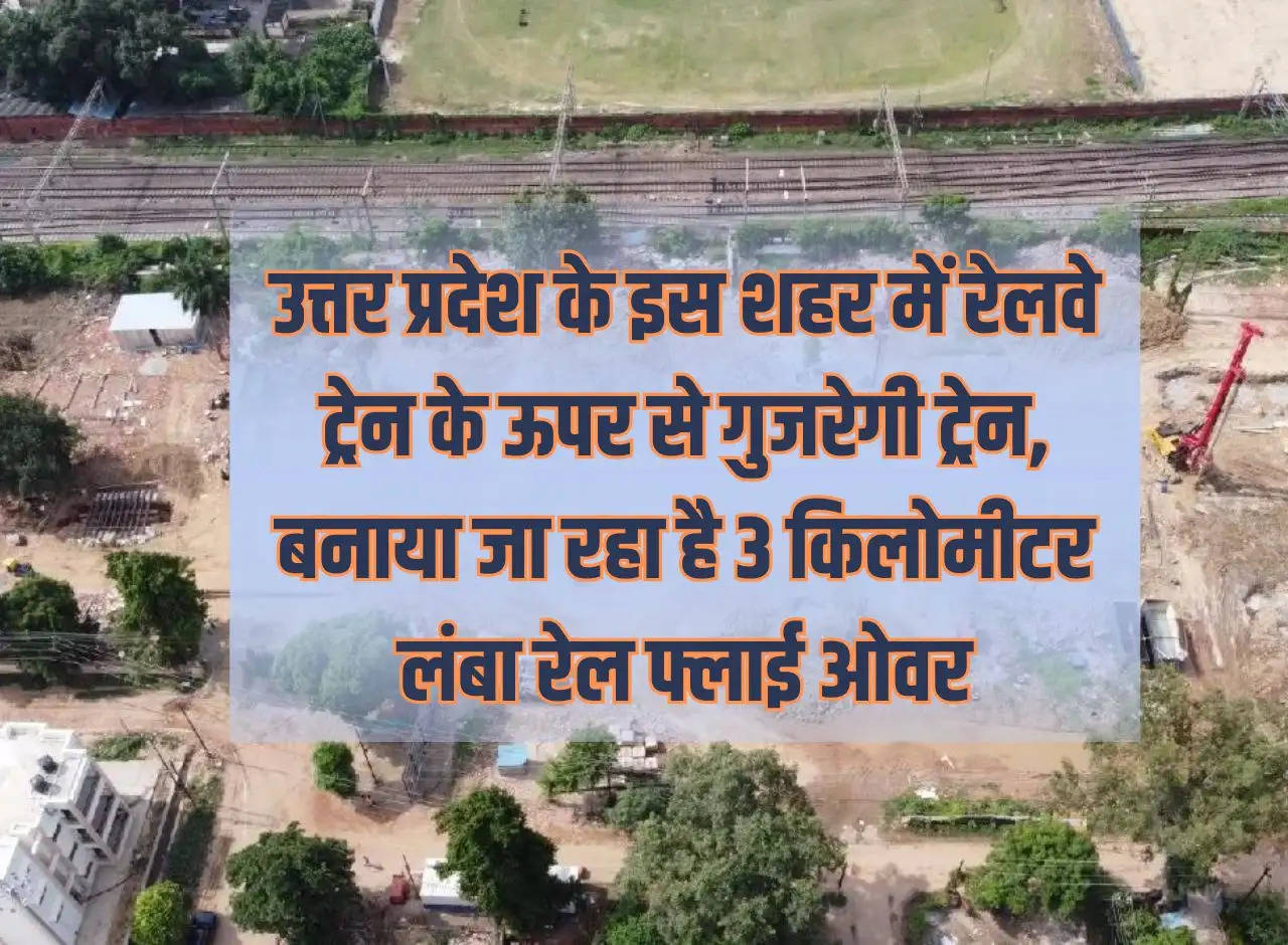 Train will pass over railway train in this city of Uttar Pradesh, 3 kilometer long rail flyover is being built