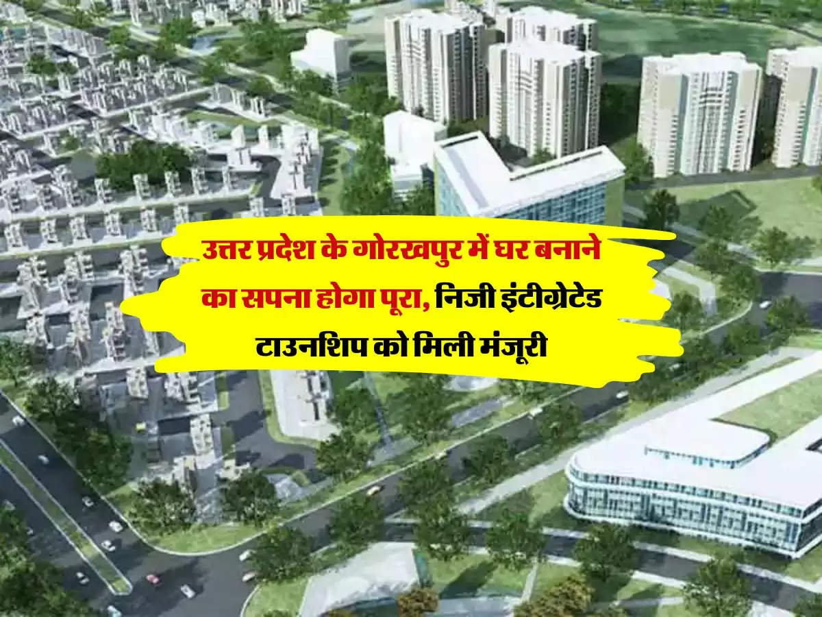 उत्तर प्रदेश के गोरखपुर में घर बनाने का सपना होगा पूरा, निजी इंटीग्रेटेड टाउनशिप को मिली मंजूरी