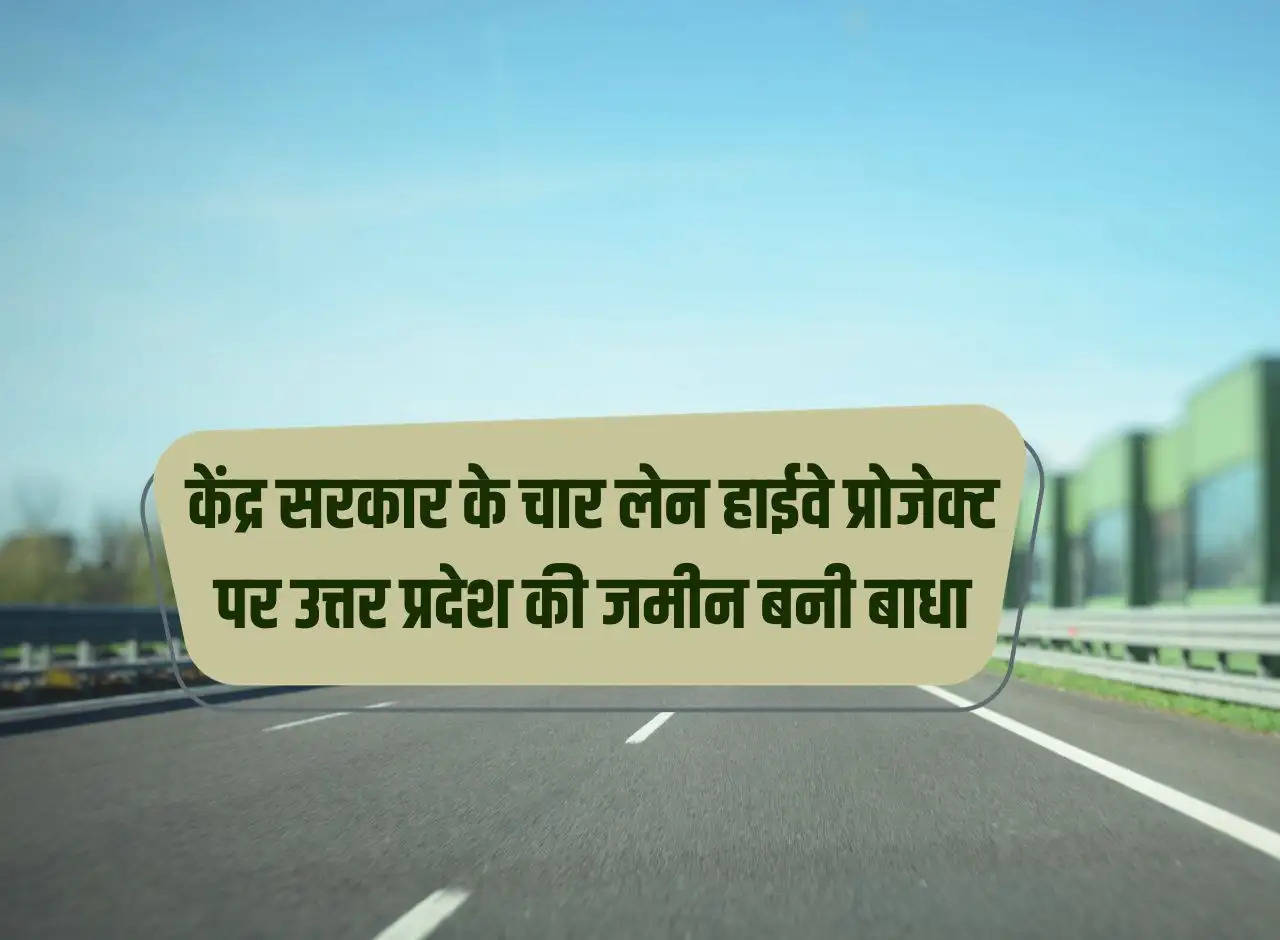 The land of Uttar Pradesh became a hindrance on the four-lane highway project of the Central Government, the work was to be completed by this month of 2024.