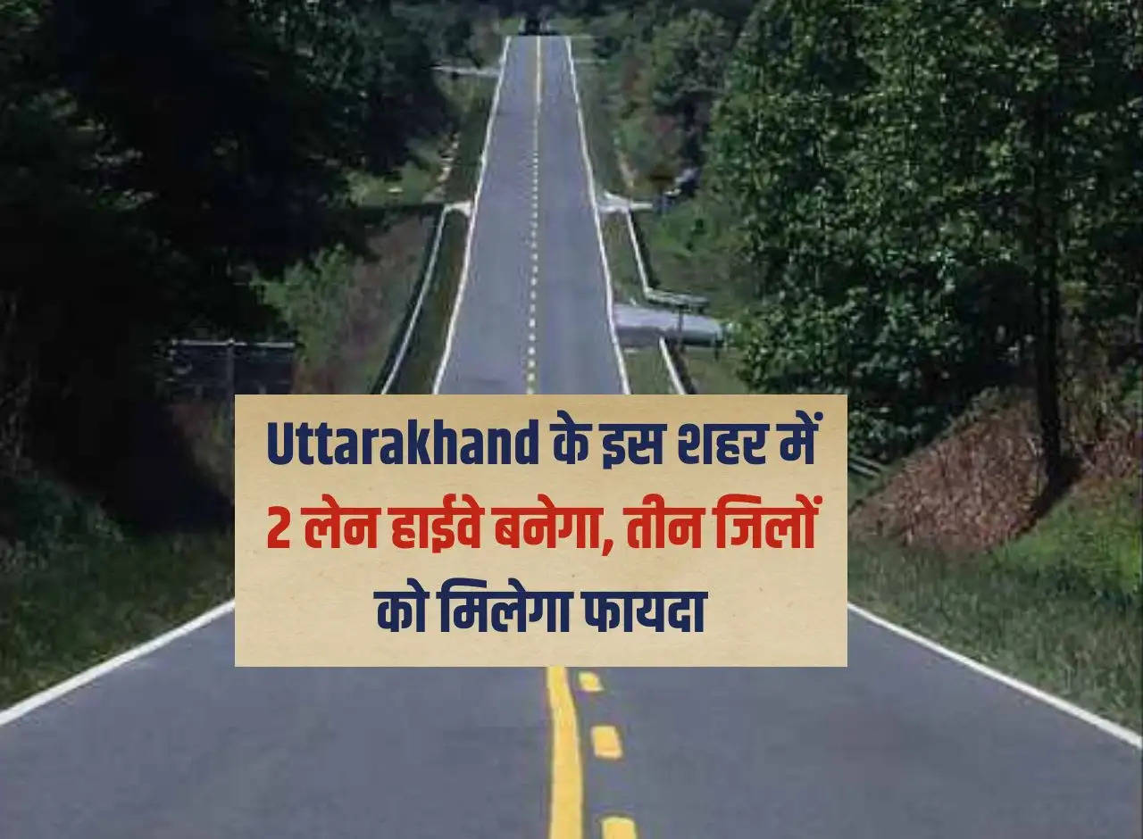 2 lane highway will be built in this city of Uttarakhand, three districts will get benefit