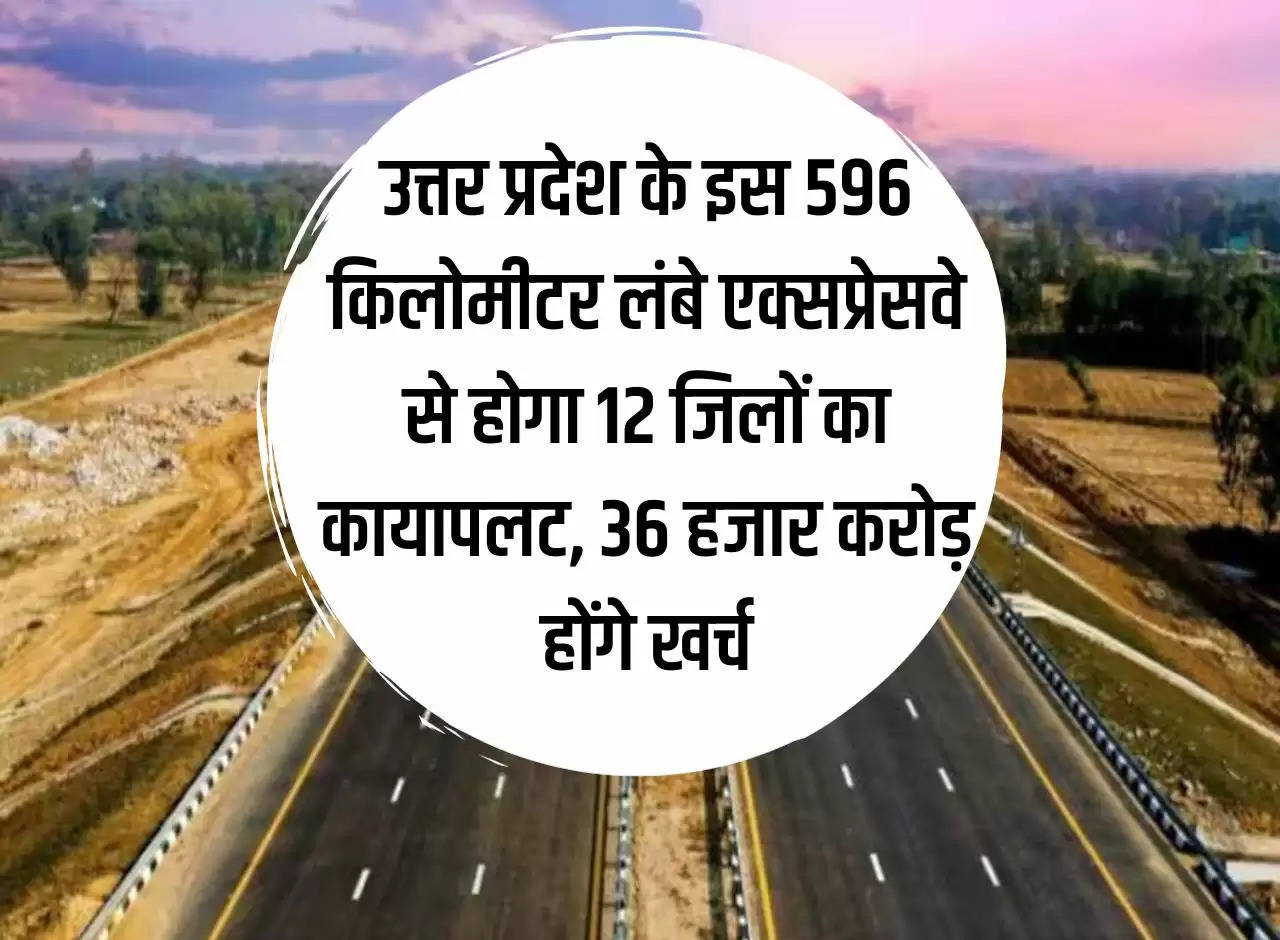 This 596 km long expressway of Uttar Pradesh will transform 12 districts, Rs 36 thousand crores will be spent