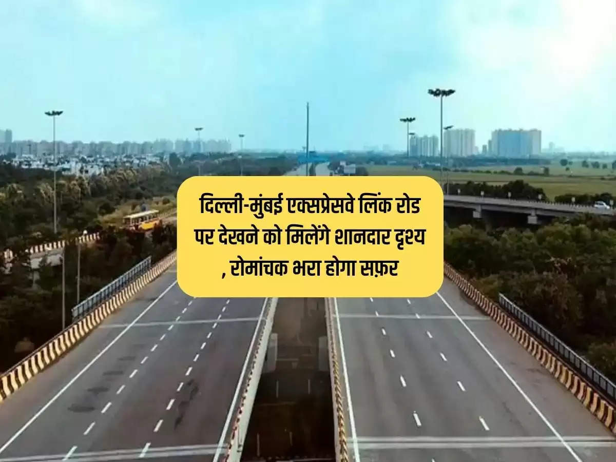 दिल्ली-मुंबई एक्सप्रेसवे लिंक रोड पर देखने को मिलेंगे शानदार दृश्य , रोमांचक भरा होगा सफ़र