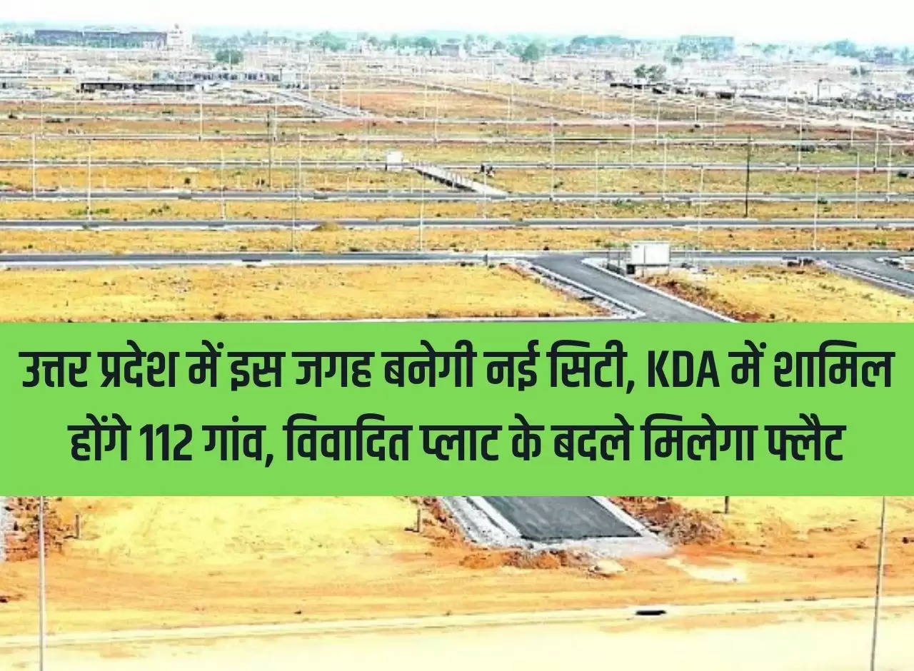 New city will be built at this place in Uttar Pradesh, 112 villages will be included in KDA, flat will be given in exchange of disputed plot.