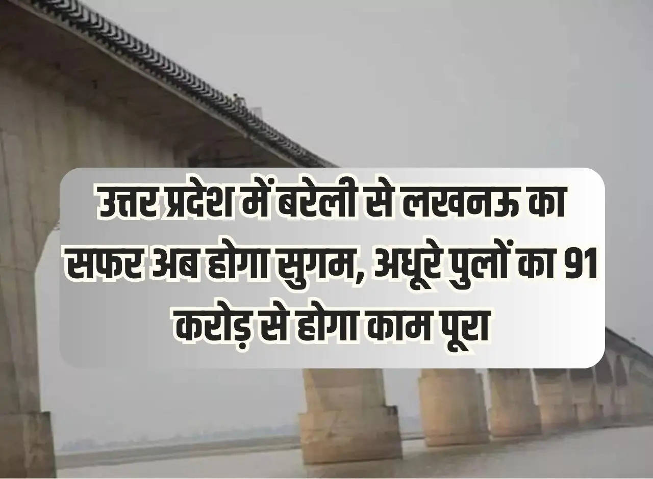 The journey from Bareilly to Lucknow in Uttar Pradesh will now be easy, work on incomplete bridges will be completed with Rs 91 crore.