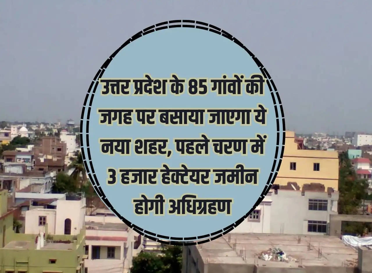 This new city will be established in place of 85 villages of Uttar Pradesh, 3 thousand hectares of land will be acquired in the first phase.