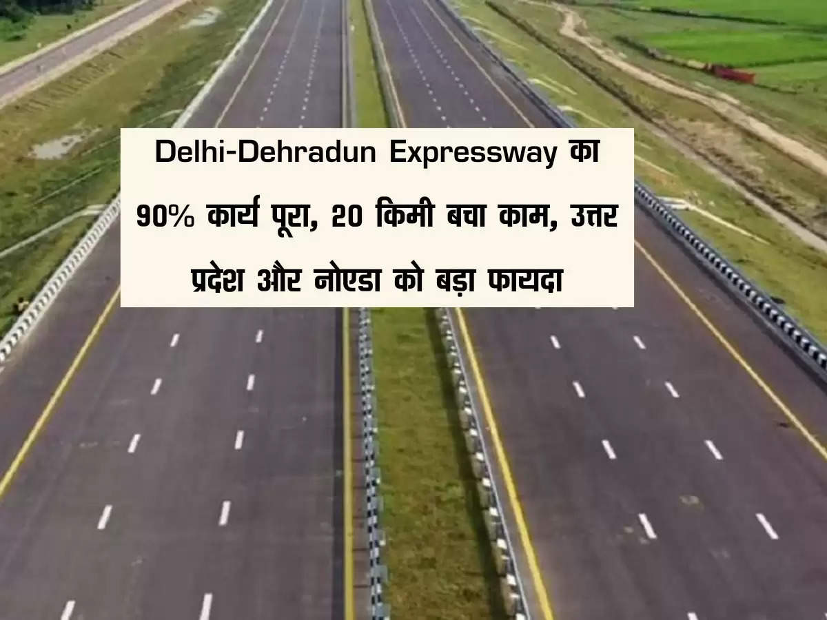Delhi-Dehradun Expressway का 90% कार्य पूरा, 20 किमी बचा काम, उत्तर प्रदेश और नोएडा को बड़ा फायदा