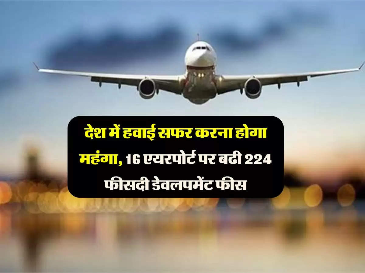 देश में हवाई सफर करना होगा महंगा, 16 एयरपोर्ट पर बढी 224 फीसदी डेवलपमेंट फीस