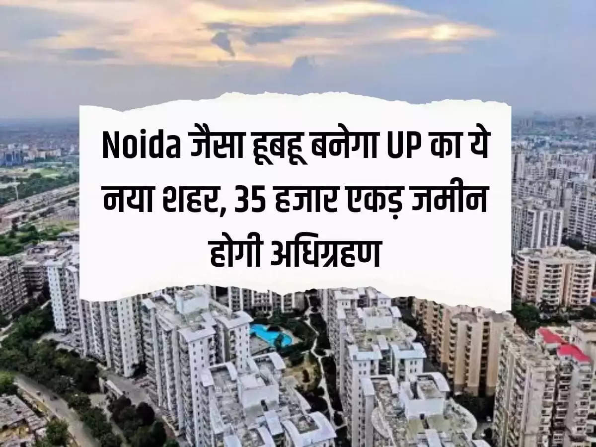 This new city of UP will be built exactly like Noida, 35 thousand acres of land will be acquired