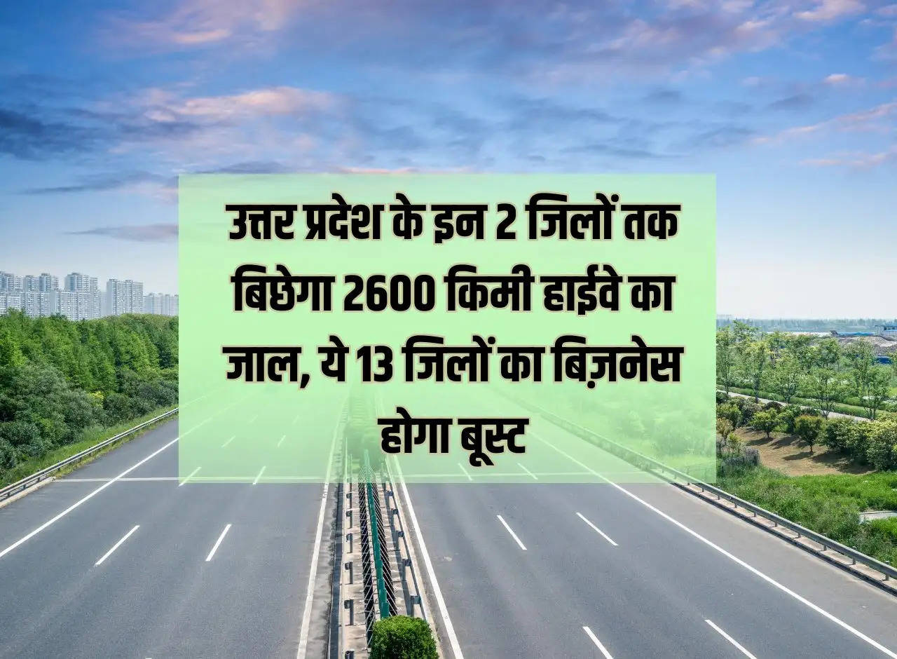 2600 km highway network will be extended to these 2 districts of Uttar Pradesh, business of these 13 districts will be boosted.