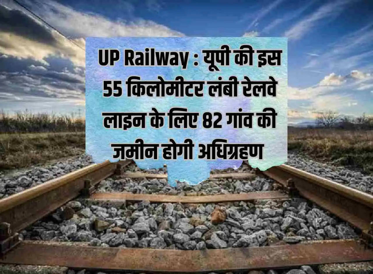 UP Railway: Land of 82 villages will be acquired for this 55 km long railway line of UP.