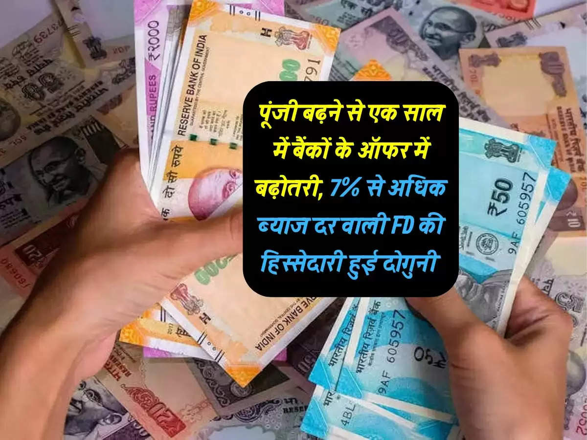 पूंजी बढ़ने से एक साल में बैंकों के ऑफर में बढ़ोतरी, 7% से अधिक ब्याज दर वाली FD की हिस्सेदारी हुई दोगुनी 