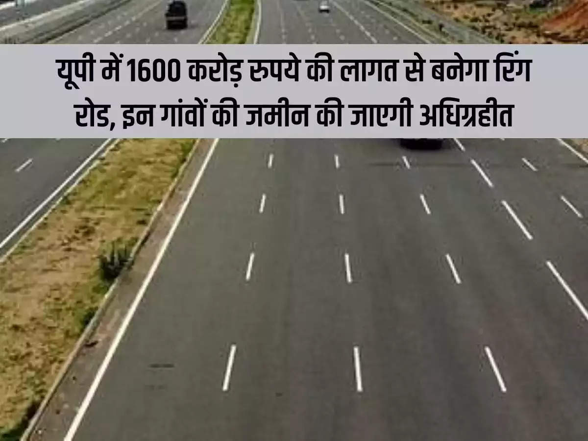 Ring road will be built in Uttar Pradesh at a cost of Rs 1600 crore, land of these villages will be acquired