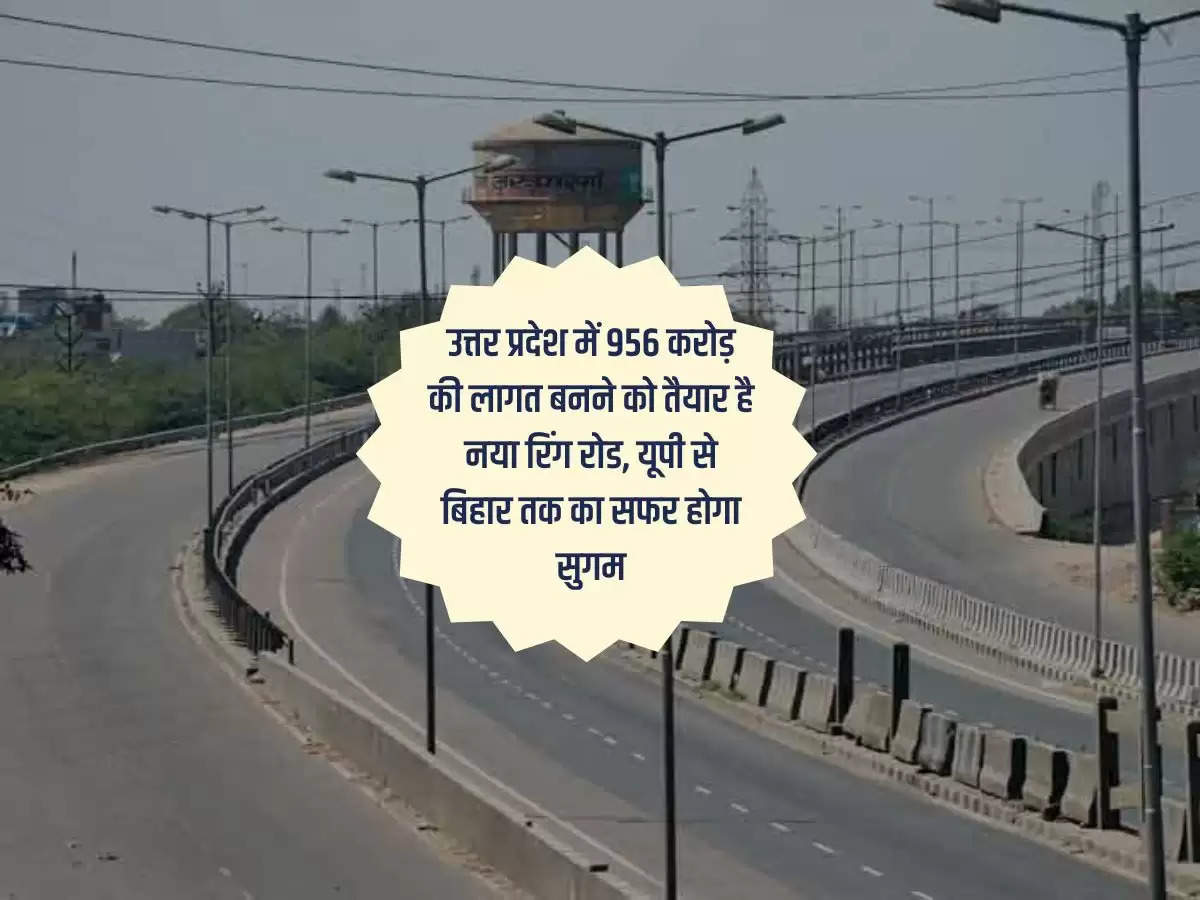 उत्तर प्रदेश में 956 करोड़ की लागत बनने को तैयार है नया रिंग रोड, यूपी से बिहार तक का सफर होगा सुगम