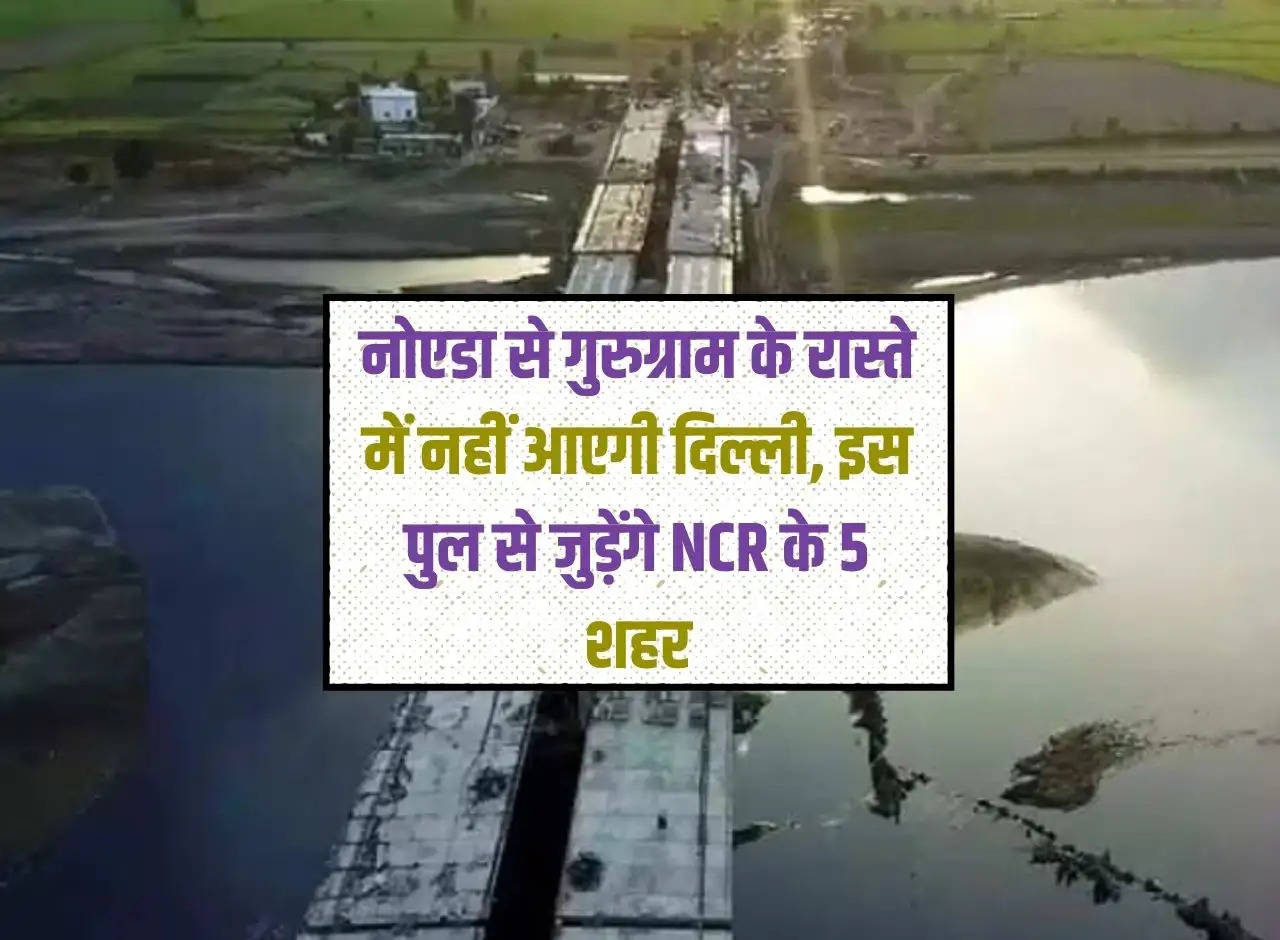 Delhi will not come in the way from Noida to Gurugram, 5 cities of NCR will be connected through this bridge