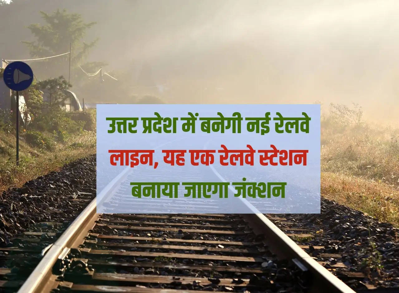 New railway line will be built in Uttar Pradesh, a railway station will be built at this junction