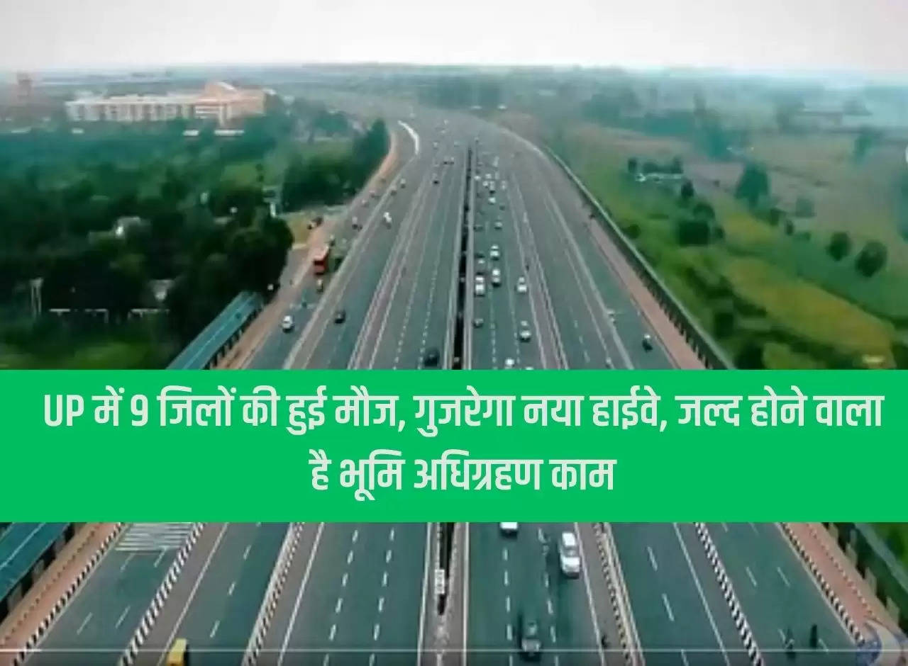 9 districts have fun in UP, new highway will pass, land acquisition work is going to happen soon