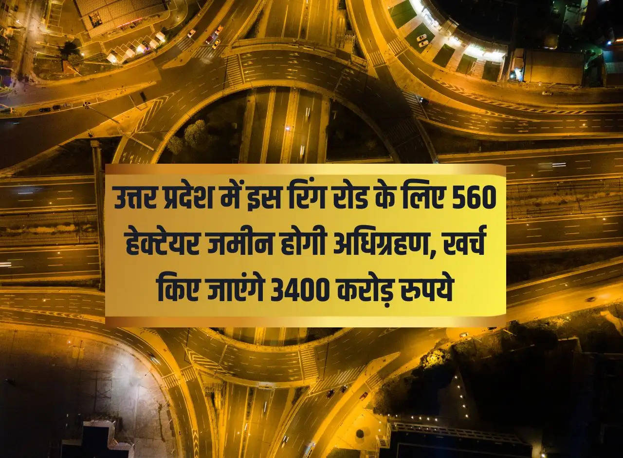 560 hectares of land will be acquired for this ring road in UP, Rs 3400 crore will be spent.