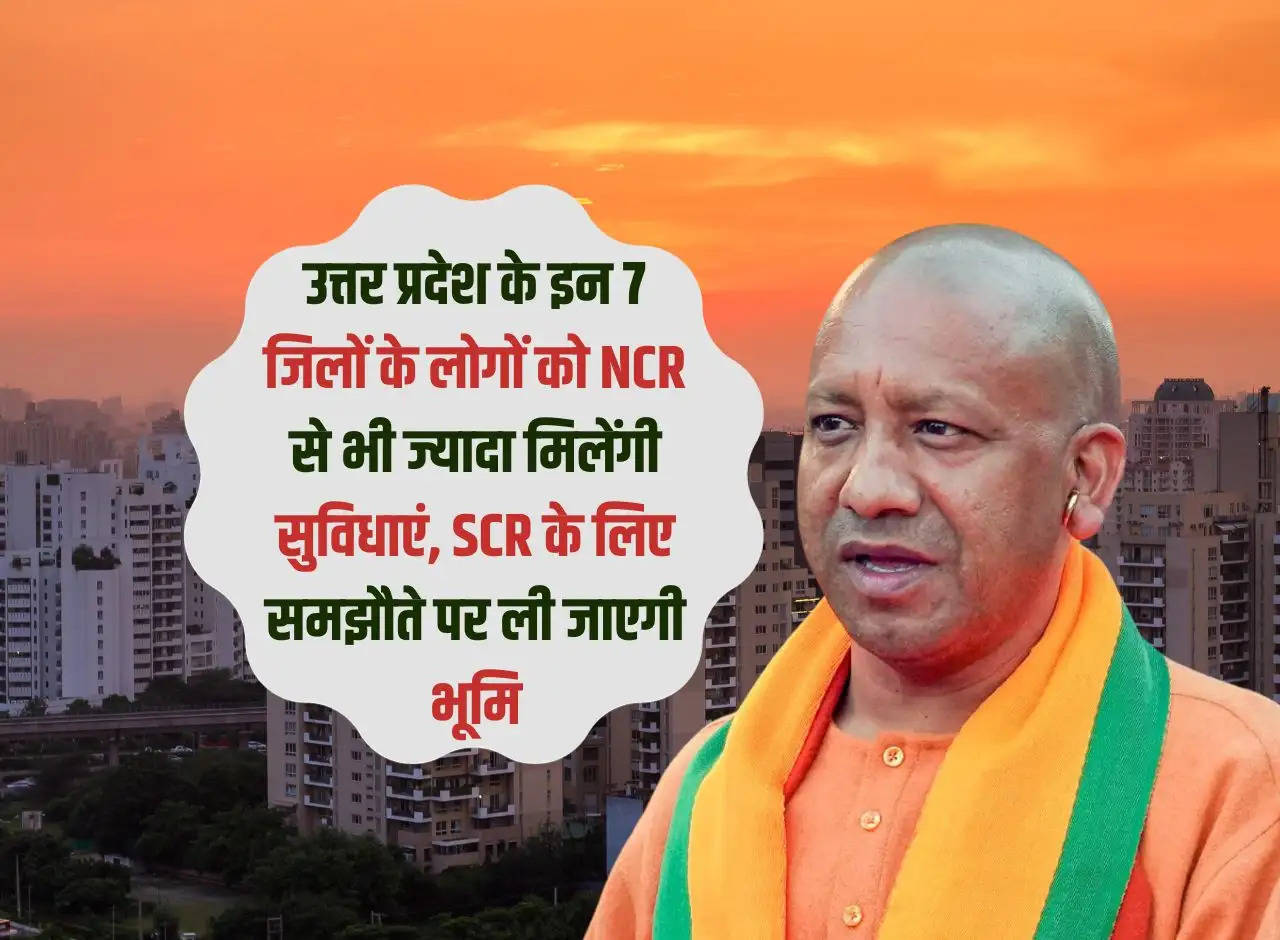 People of these 7 districts of Uttar Pradesh will get more facilities than NCR, land will be taken on agreement for SCR