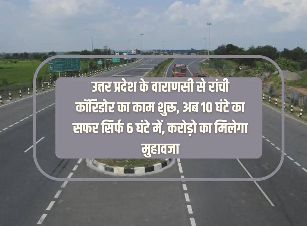 Work on Varanasi to Ranchi corridor starts in Uttar Pradesh, now 10 hours journey in just 6 hours, compensation worth crores will be given