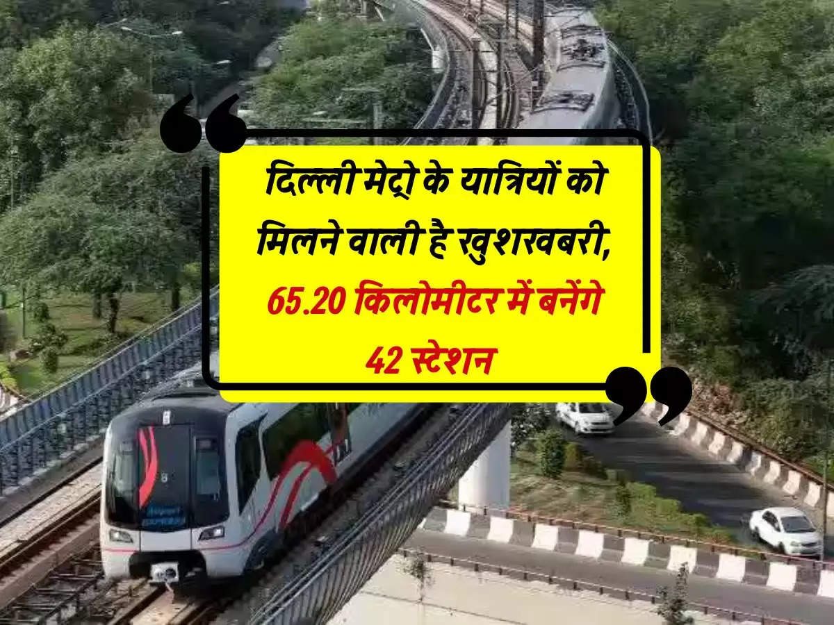 दिल्ली मेट्रो के यात्रियों को मिलने वाली है खुशखबरी, 65.20 किलोमीटर में बनेंगे 42 स्टेशन 