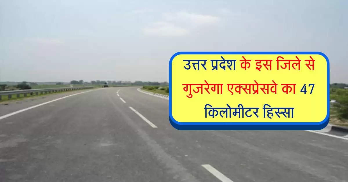 उत्तर प्रदेश के इस जिले से गुजरेगा एक्सप्रेसवे का 47 किलोमीटर हिस्सा, डेढ़ हजार किसानों की जमीन होगी अधिग्रहण