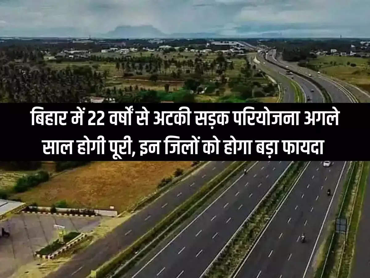 Road project stuck in Bihar for 22 years will be completed next year these districts will get big benefit