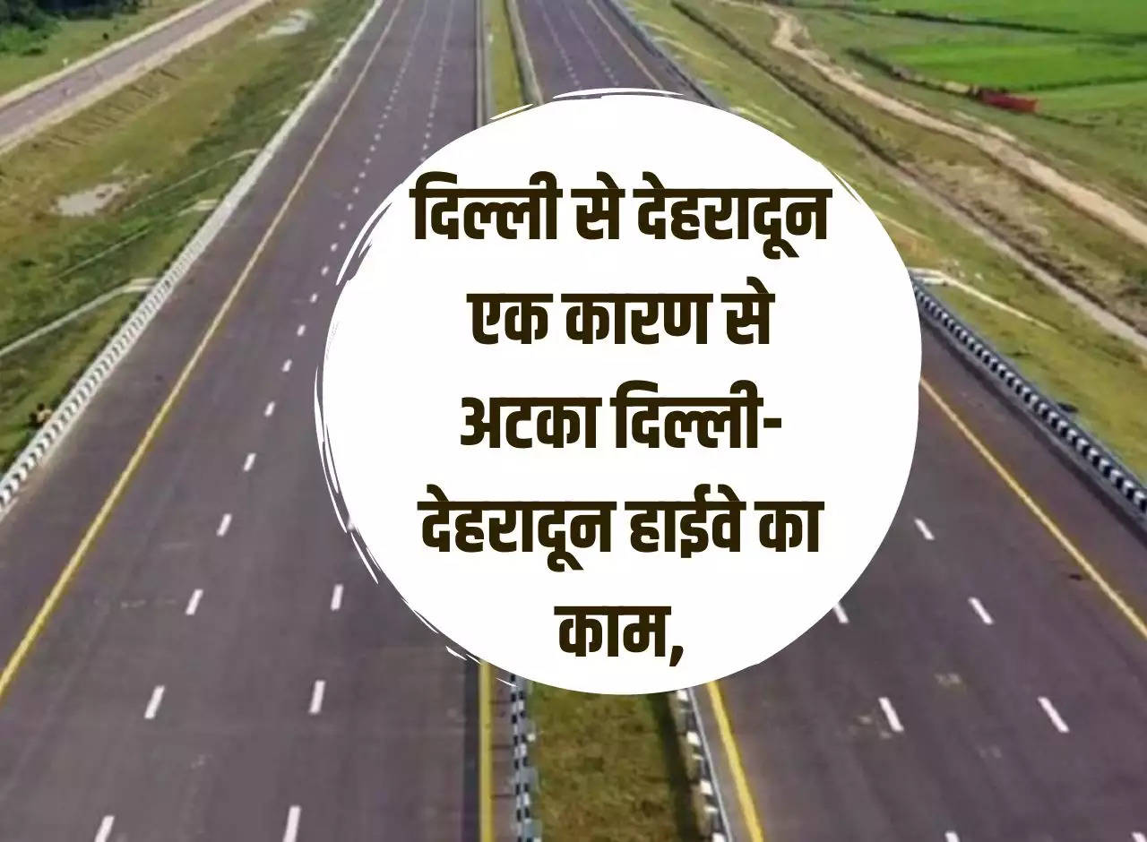 Expressway: Delhi to Dehradun. Work on Delhi-Dehradun highway stuck due to one reason, know when it will start.