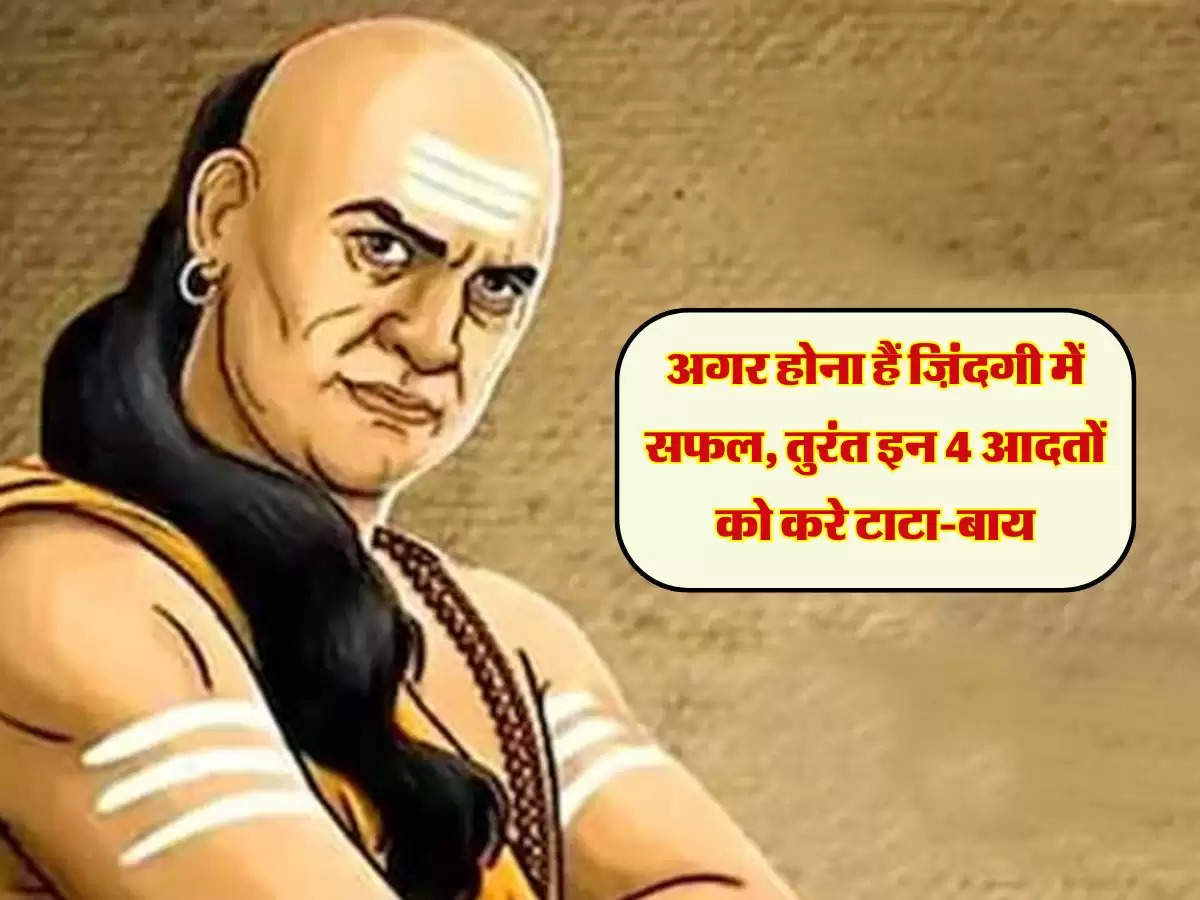 Chanakya Niti: अगर होना हैं ज़िंदगी में सफल, तुरंत इन 4 आदतों को करे टाटा-बाय