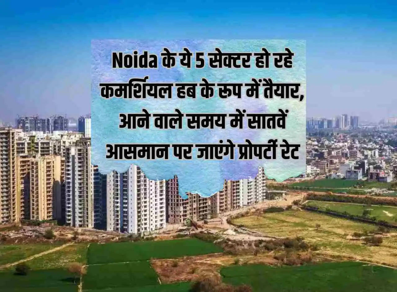 These 5 sectors of Noida are being prepared as commercial hubs, property rates will go to the sky in the coming time.