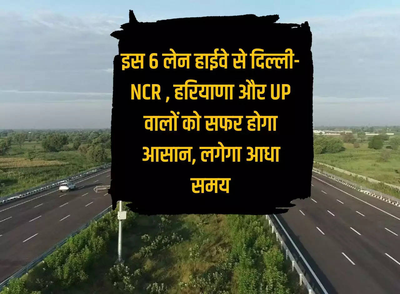 New Highway: This 6 lane highway will make travel easier for people of Delhi-NCR, Haryana and UP, it will take half the time.