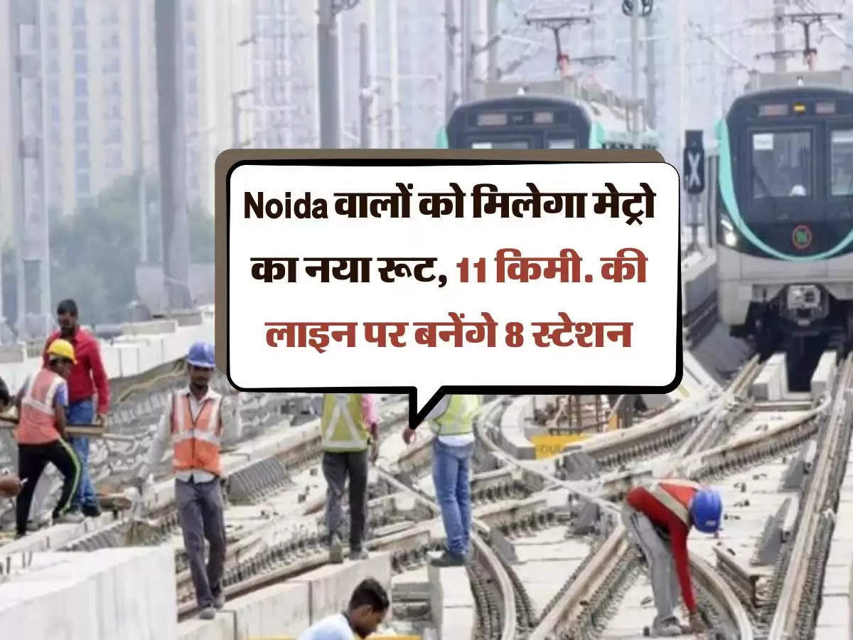 Noida वालों को मिलेगा मेट्रो का नया रूट, 11 किमी. की लाइन पर बनेंगे 8 स्टेशन