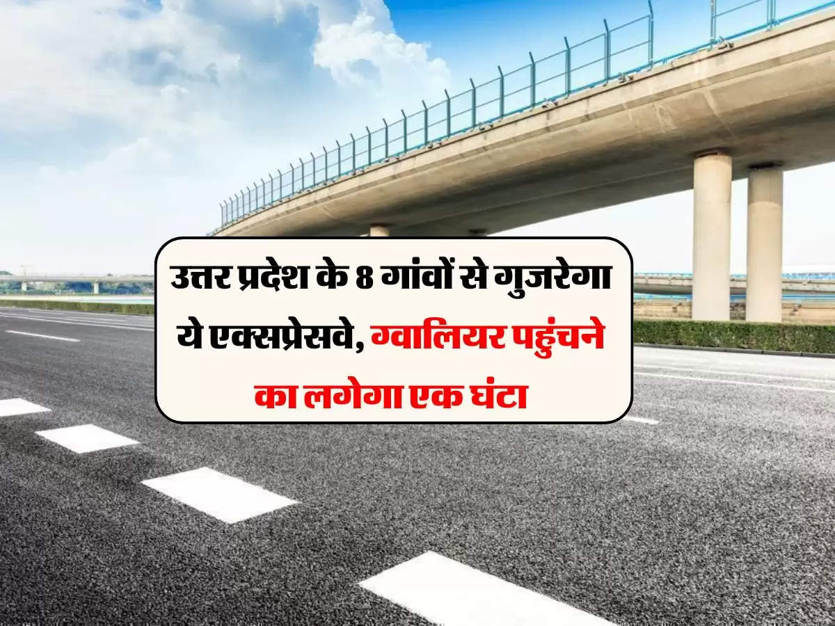 उत्तर प्रदेश के 8 गांवों से गुजरेगा ये एक्सप्रेसवे, ग्वालियर पहुंचने का लगेगा एक घंटा