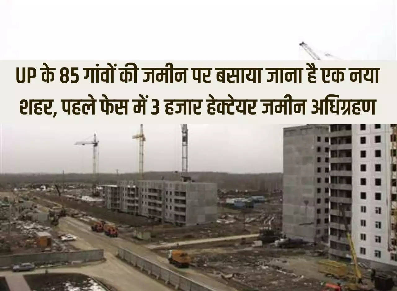 A new city is to be established on the land of 85 villages of Uttar Pradesh, 3 thousand hectares of land will be acquired in the first phase.