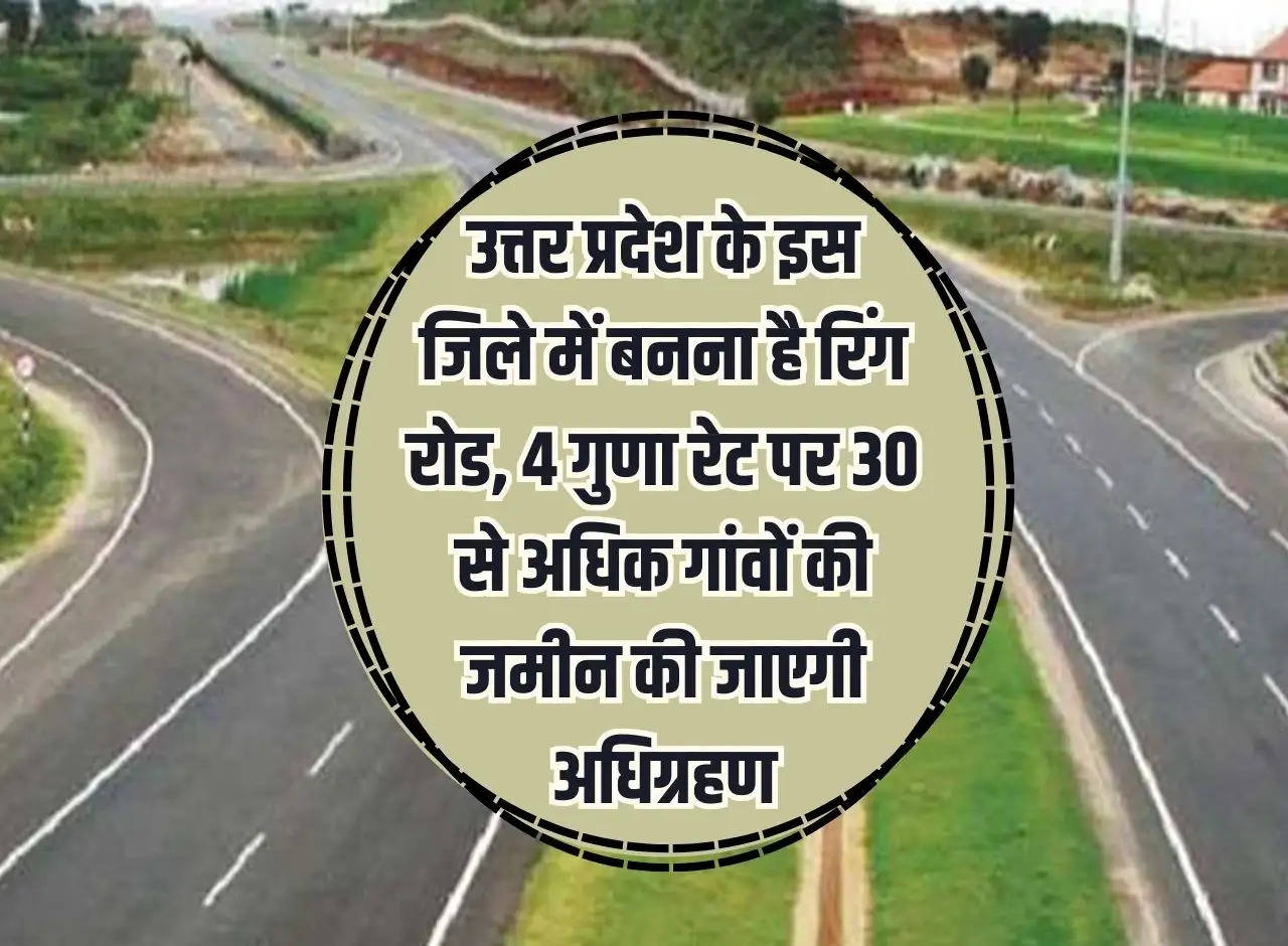 Ring road is to be built in   this   district of Uttar Pradesh, land of more than 30 villages will be acquired at 4 times the rate