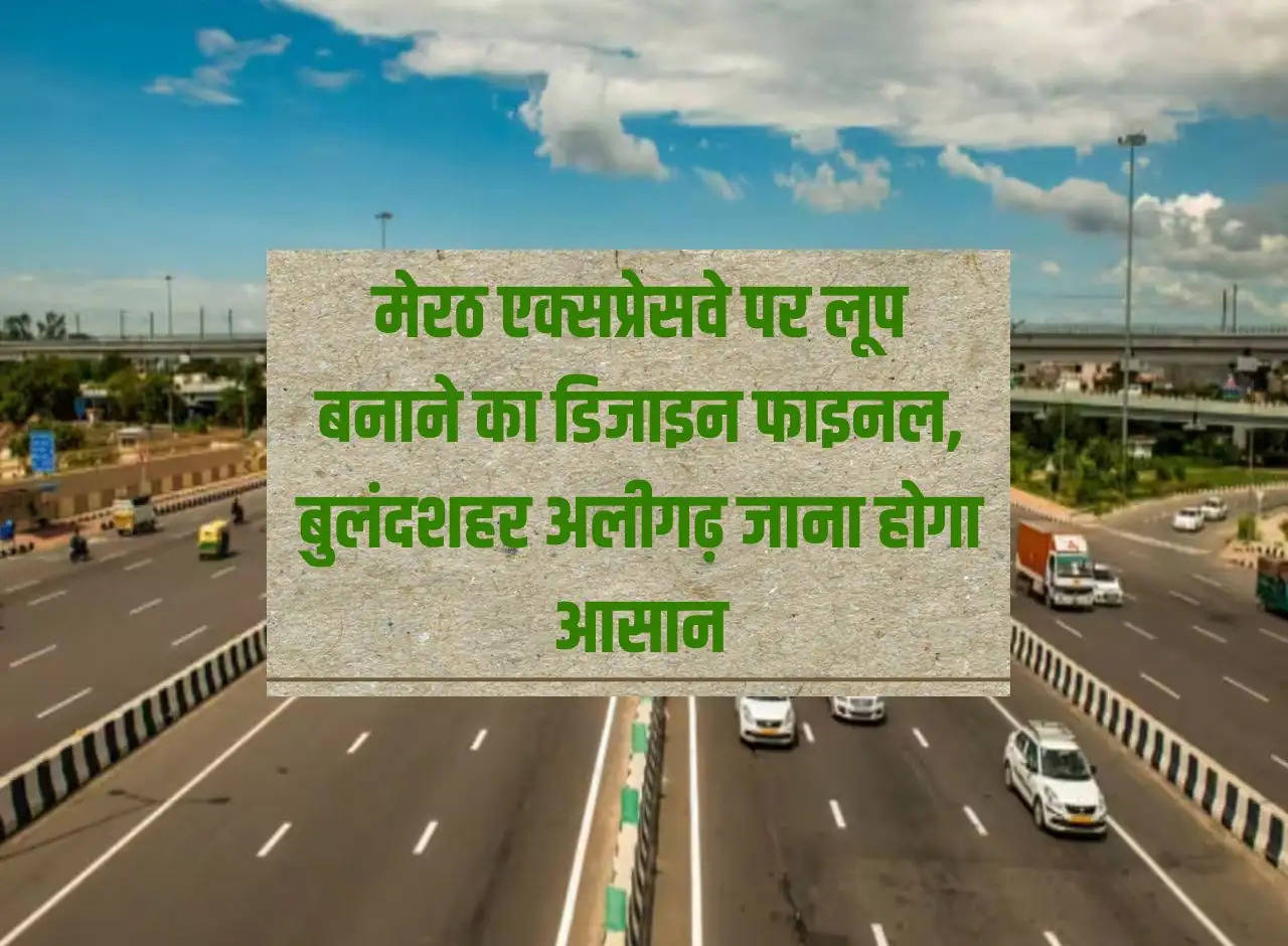 UP News: Design of loop on Meerut Expressway finalized, it will be easy to go to Bulandshahr Aligarh