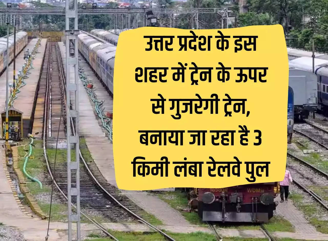 UP Railway: Train will pass over the train in this city of Uttar Pradesh, 3 km long railway bridge is being built