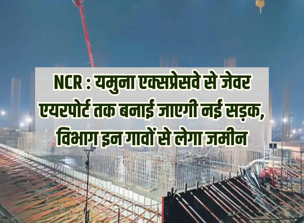 NCR: New road will be built from Yamuna Expressway to Jewar Airport, department will take land from these villages